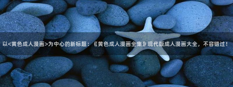 查51漫画的网站：以<黄色成人漫画>为中心的新标题：《黄色成人漫画全集》现代版成人漫画大全，不容错过！