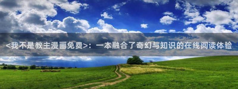 51漫画阅读看漫画下拉：<我不是教主漫画免费>：一本融合了奇幻与知识的在线阅读体验