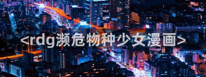漫画51漫画羞羞：<rdg濒危物种少女漫画>