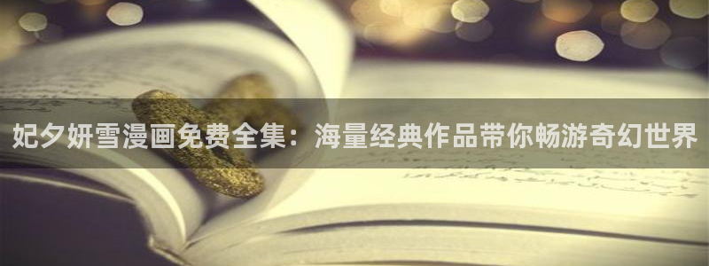 51漫画免费的51漫画网站：妃夕妍雪漫画免费全集：海量经典作品带你畅游奇幻世界